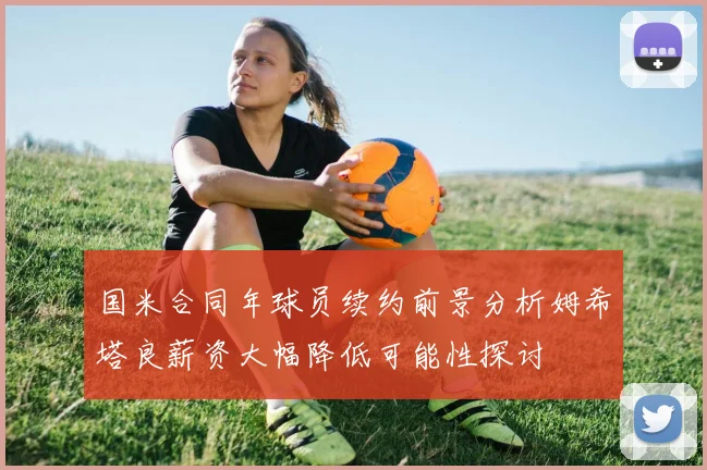 国米合同年球员续约前景分析姆希塔良薪资大幅降低可能性探讨