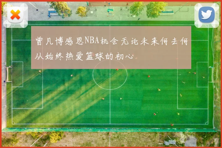 曾凡博感恩NBA机会无论未来何去何从始终热爱篮球的初心