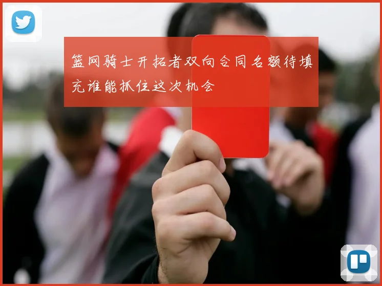 篮网骑士开拓者双向合同名额待填充谁能抓住这次机会