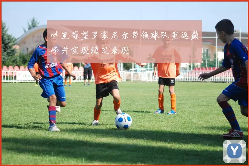 特里寄望罗塞尼尔带领球队重返巅峰并实现稳定表现
