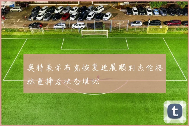 奥特表示布克恢复进展顺利杰伦格林重摔后状态堪忧