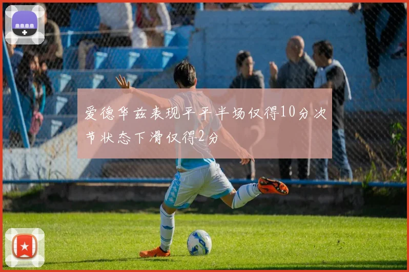 爱德华兹表现平平半场仅得10分次节状态下滑仅得2分