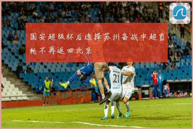 国安超级杯后选择苏州备战中超首轮不再返回北京
