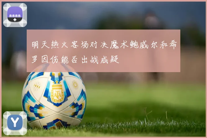 明天热火客场对决魔术鲍威尔和希罗因伤能否出战成疑