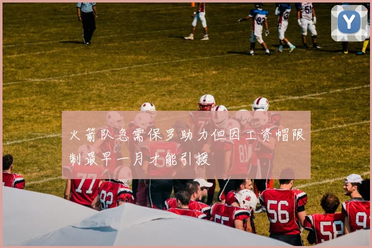 火箭队急需保罗助力但因工资帽限制最早一月才能引援