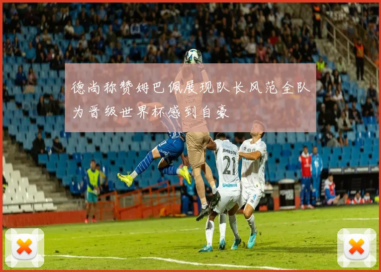 德尚称赞姆巴佩展现队长风范全队为晋级世界杯感到自豪