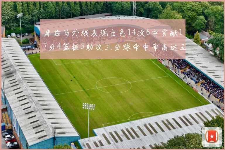 库兹马外线表现出色14投6中贡献17分4篮板5助攻三分球命中率高达五成