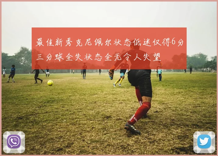 最佳新秀克尼佩尔状态低迷仅得6分三分球全失状态全无令人失望