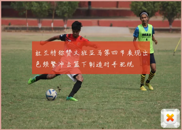 杜兰特称赞文班亚马第四节表现出色频繁冲击篮下制造对手犯规