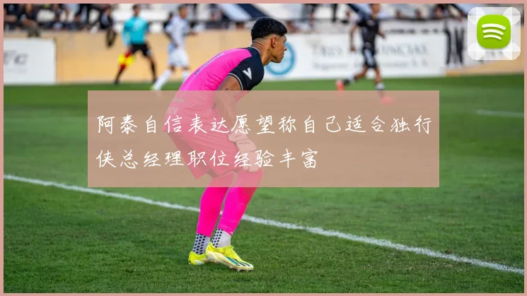 阿泰自信表达愿望称自己适合独行侠总经理职位经验丰富