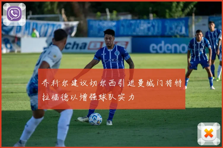 乔科尔建议切尔西引进曼城门将特拉福德以增强球队实力