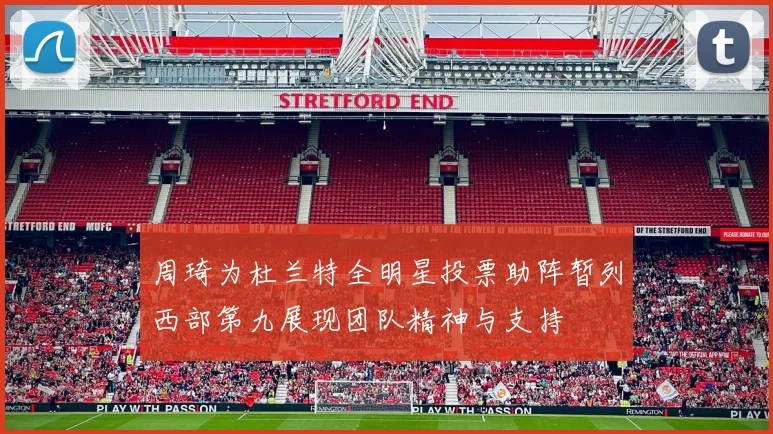 周琦为杜兰特全明星投票助阵暂列西部第九展现团队精神与支持