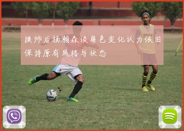 换帅后杨瀚森谈角色变化认为依旧保持原有风格与状态