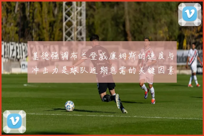 基德强调布兰登威廉姆斯的速度与冲击力是球队近期急需的关键因素