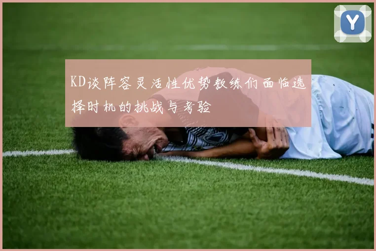 KD谈阵容灵活性优势教练们面临选择时机的挑战与考验