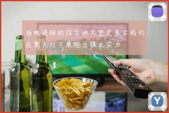 拒绝逆转的信念迪文坚定表示我们在聚光灯下展现出强大实力