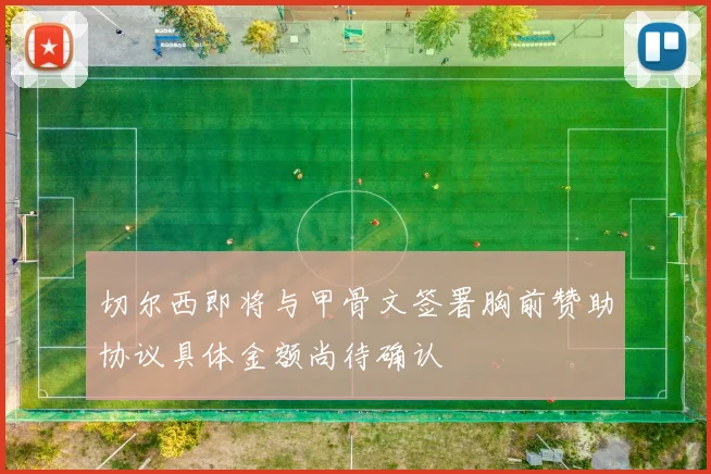 切尔西即将与甲骨文签署胸前赞助协议具体金额尚待确认