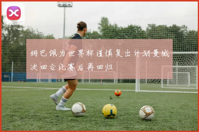 姆巴佩为世界杯谨慎复出计划曼城次回合比赛后再回归