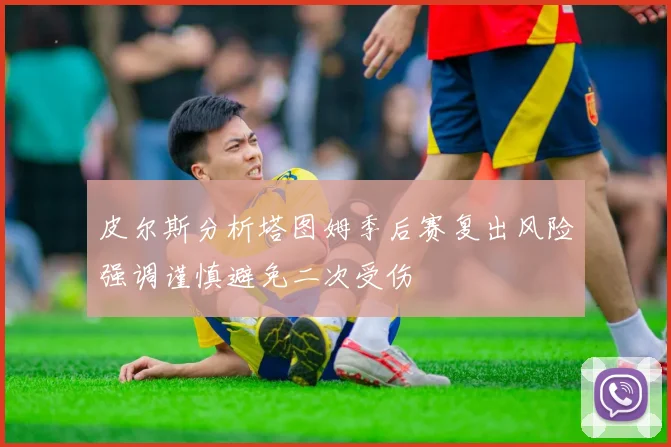 皮尔斯分析塔图姆季后赛复出风险强调谨慎避免二次受伤