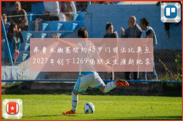 弗鲁米嫩塞续约45岁门将法比奥至2027年创下1269场职业生涯新纪录