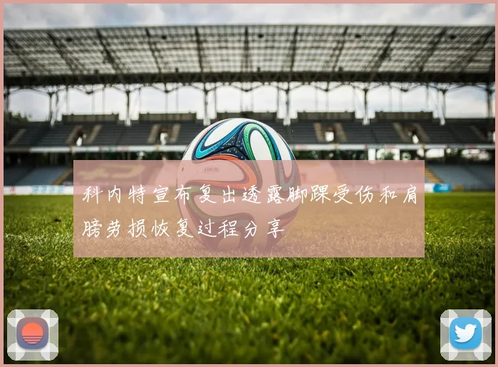 科内特宣布复出透露脚踝受伤和肩膀劳损恢复过程分享